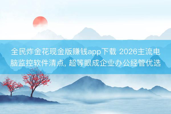 全民炸金花现金版赚钱app下载 2026主流电脑监控软件清点， 超等眼成企业办公经管优选