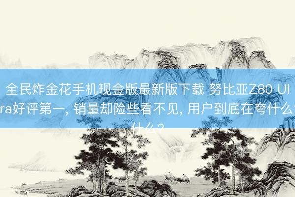 全民炸金花手机现金版最新版下载 努比亚Z80 Ultra好评第一， 销量却险些看不见， 用户到底在夸什么?