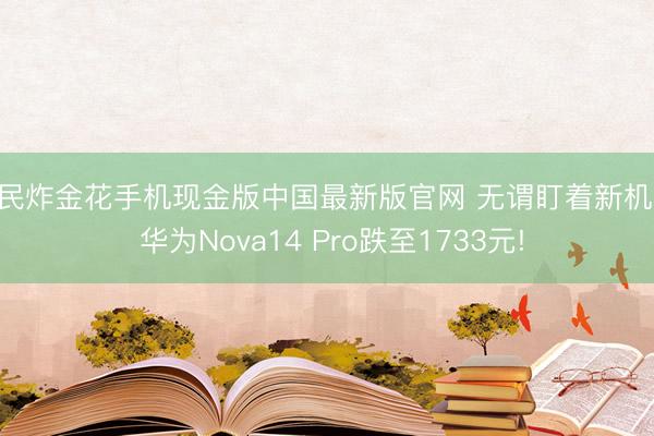 全民炸金花手机现金版中国最新版官网 无谓盯着新机了， 华为Nova14 Pro跌至1733元!