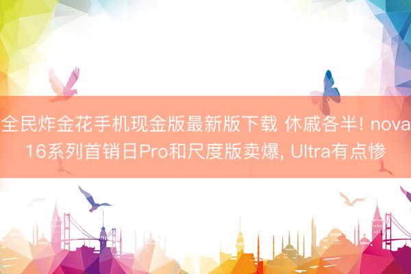 全民炸金花手机现金版最新版下载 休戚各半! nova16系列首销日Pro和尺度版卖爆， Ultra有点惨
