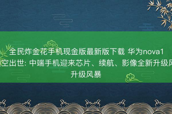 全民炸金花手机现金版最新版下载 华为nova16横空出世: 中端手机迎来芯片、续航、影像全新升级风暴