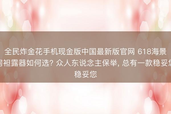全民炸金花手机现金版中国最新版官网 618海景房袒露器如何选? 众人东说念主保举， 总有一款稳妥您