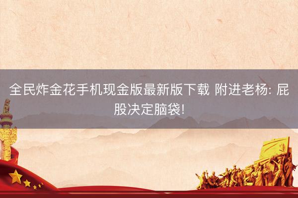 全民炸金花手机现金版最新版下载 附进老杨: 屁股决定脑袋!