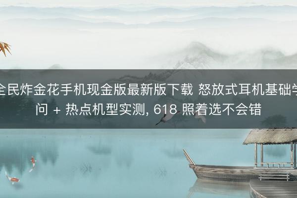 全民炸金花手机现金版最新版下载 怒放式耳机基础学问 + 热点机型实测， 618 照着选不会错