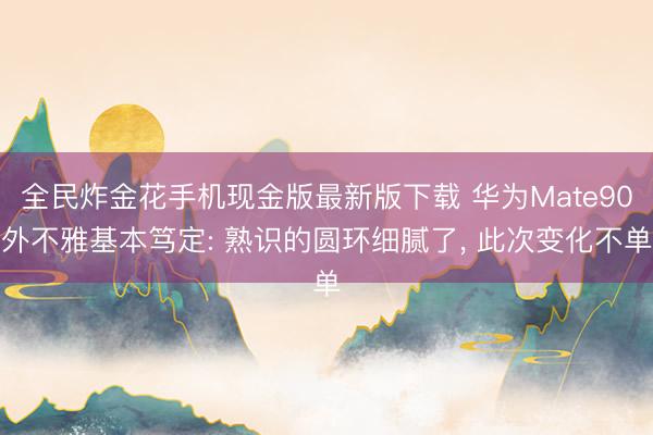 全民炸金花手机现金版最新版下载 华为Mate90外不雅基本笃定: 熟识的圆环细腻了， 此次变化不单