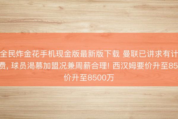 全民炸金花手机现金版最新版下载 曼联已讲求有计划M费， 球员渴慕加盟况兼周薪合理! 西汉姆要价升至8500万