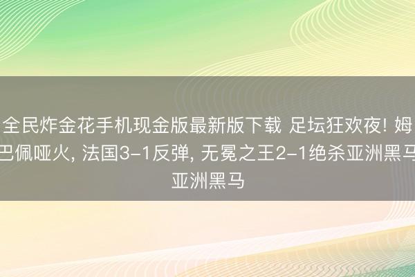 全民炸金花手机现金版最新版下载 足坛狂欢夜! 姆巴佩哑火， 法国3-1反弹， 无冕之王2-1绝杀亚洲黑马