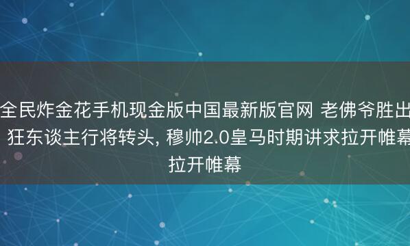 全民炸金花手机现金版中国最新版官网 老佛爷胜出， 狂东谈主行将转头， 穆帅2.0皇马时期讲求拉开帷幕