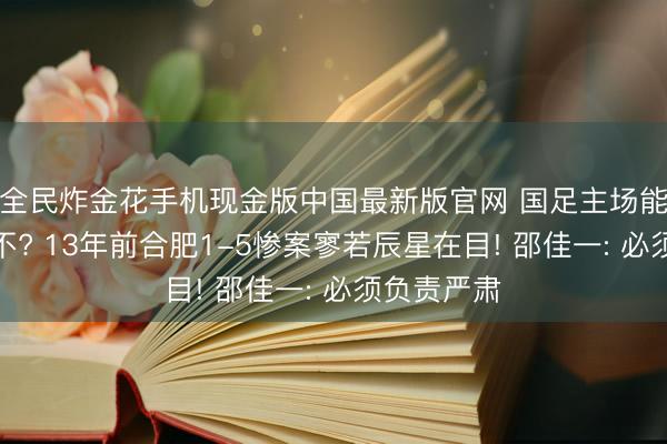 全民炸金花手机现金版中国最新版官网 国足主场能扳回一局不? 13年前合肥1-5惨案寥若辰星在目! 邵佳一: 必须负责严肃