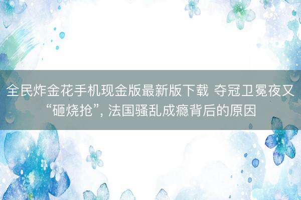 全民炸金花手机现金版最新版下载 夺冠卫冕夜又“砸烧抢”, 法国骚乱成瘾背后的原因