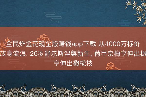 全民炸金花现金版赚钱app下载 从4000万标价到解放身流浪: 26岁舒尔斯涅槃新生， 荷甲奈梅亨伸出橄榄枝