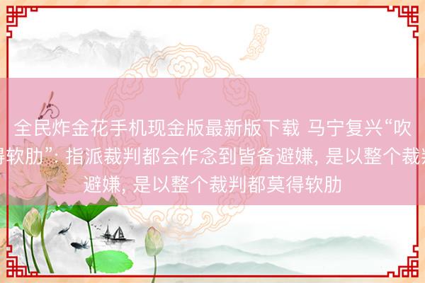 全民炸金花手机现金版最新版下载 马宁复兴“吹罚宇宙杯莫得软肋”: 指派裁判都会作念到皆备避嫌， 是以整个裁判都莫得软肋