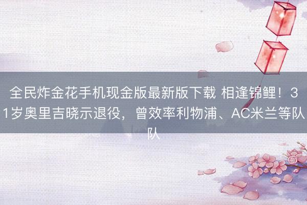 全民炸金花手机现金版最新版下载 相逢锦鲤!31岁奥里吉晓示退役,曾效率利物浦、AC米兰等队