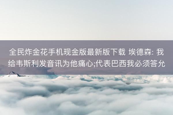 全民炸金花手机现金版最新版下载 埃德森: 我给韦斯利发音讯为他痛心;代表巴西我必须答允