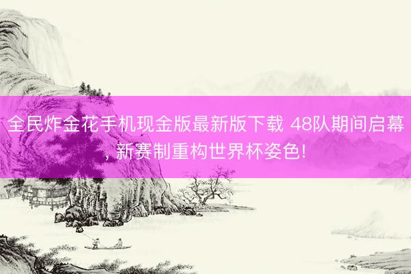 全民炸金花手机现金版最新版下载 48队期间启幕， 新赛制重构世界杯姿色!
