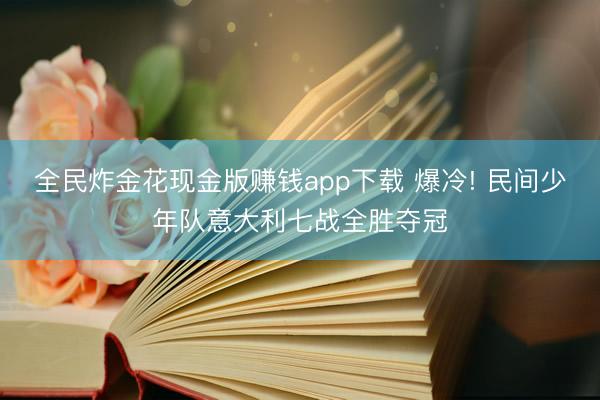 全民炸金花现金版赚钱app下载 爆冷! 民间少年队意大利七战全胜夺冠