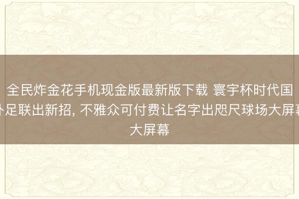 全民炸金花手机现金版最新版下载 寰宇杯时代国外足联出新招, 不雅众可付费让名字出咫尺球场大屏幕