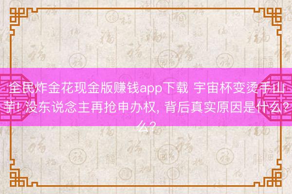 全民炸金花现金版赚钱app下载 宇宙杯变烫手山芋! 没东说念主再抢申办权， 背后真实原因是什么?