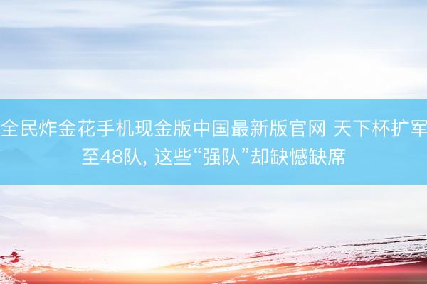 全民炸金花手机现金版中国最新版官网 天下杯扩军至48队， 这些“强队”却缺憾缺席
