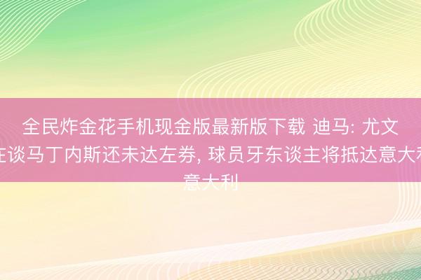 全民炸金花手机现金版最新版下载 迪马: 尤文在谈马丁内斯还未达左券, 球员牙东谈主将抵达意大利