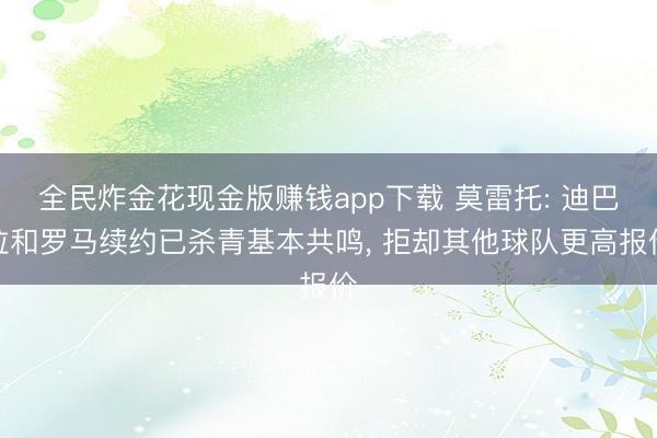 全民炸金花现金版赚钱app下载 莫雷托: 迪巴拉和罗马续约已杀青基本共鸣， 拒却其他球队更高报价