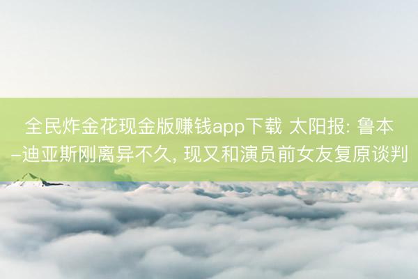 全民炸金花现金版赚钱app下载 太阳报: 鲁本-迪亚斯刚离异不久, 现又和演员前女友复原谈判