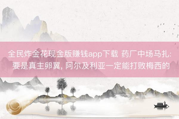 全民炸金花现金版赚钱app下载 药厂中场马扎: 要是真主卵翼, 阿尔及利亚一定能打败梅西的
