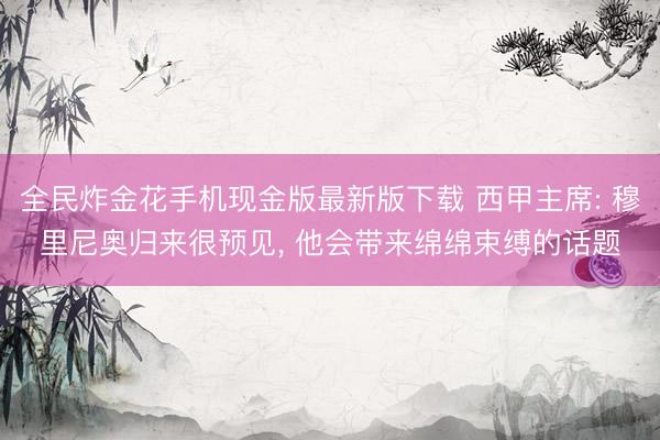 全民炸金花手机现金版最新版下载 西甲主席: 穆里尼奥归来很预见， 他会带来绵绵束缚的话题