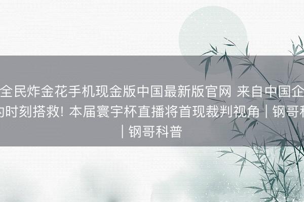 全民炸金花手机现金版中国最新版官网 来自中国企业的时刻搭救! 本届寰宇杯直播将首现裁判视角 | 钢哥科普