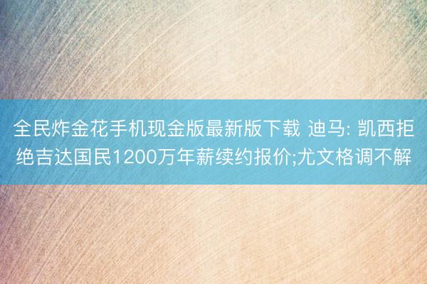 全民炸金花手机现金版最新版下载 迪马: 凯西拒绝吉达国民1200万年薪续约报价;尤文格调不解