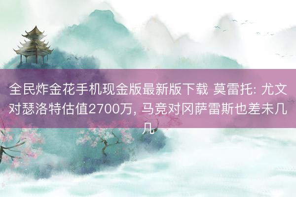 全民炸金花手机现金版最新版下载 莫雷托: 尤文对瑟洛特估值2700万， 马竞对冈萨雷斯也差未几