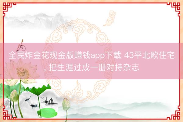 全民炸金花现金版赚钱app下载 43平北欧住宅, 把生涯过成一册对持杂志