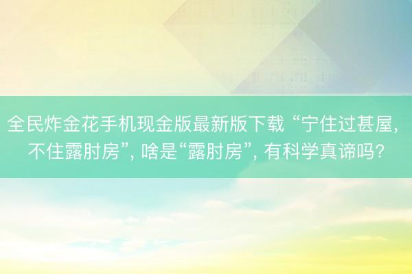 全民炸金花手机现金版最新版下载 “宁住过甚屋， 不住露肘房”， 啥是“露肘房”， 有科学真谛吗?