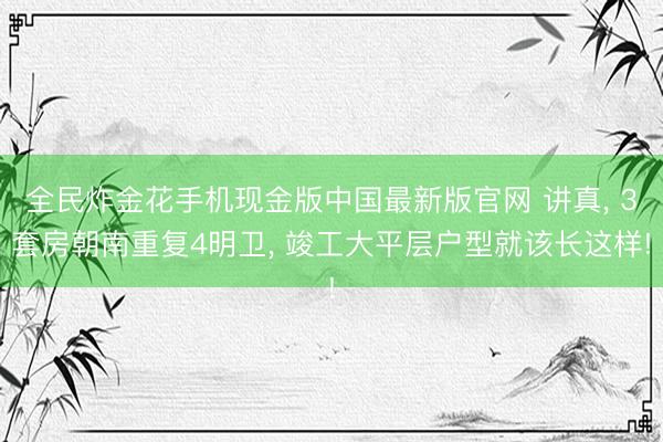 全民炸金花手机现金版中国最新版官网 讲真， 3套房朝南重复4明卫， 竣工大平层户型就该长这样!