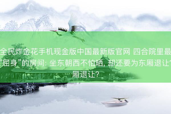 全民炸金花手机现金版中国最新版官网 四合院里最“屈身”的房间: 坐东朝西不怕晒， 却还要为东厢退让?