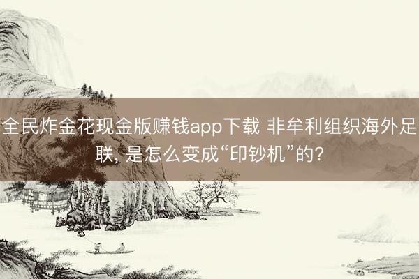 全民炸金花现金版赚钱app下载 非牟利组织海外足联, 是怎么变成“印钞机”的?