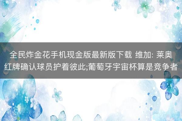 全民炸金花手机现金版最新版下载 维加: 莱奥红牌确认球员护着彼此;葡萄牙宇宙杯算是竞争者