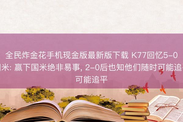 全民炸金花手机现金版最新版下载 K77回忆5-0国米: 赢下国米绝非易事, 2-0后也知他们随时可能追平