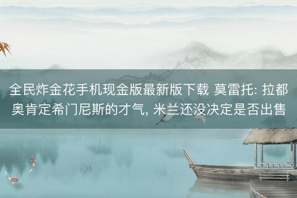 全民炸金花手机现金版最新版下载 莫雷托: 拉都奥肯定希门尼斯的才气， 米兰还没决定是否出售