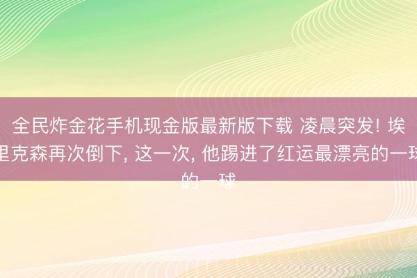 全民炸金花手机现金版最新版下载 凌晨突发! 埃里克森再次倒下, 这一次, 他踢进了红运最漂亮的一球