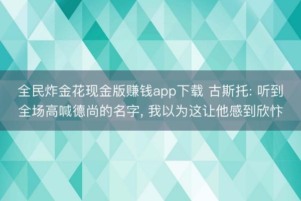 全民炸金花现金版赚钱app下载 古斯托: 听到全场高喊德尚的名字, 我以为这让他感到欣忭
