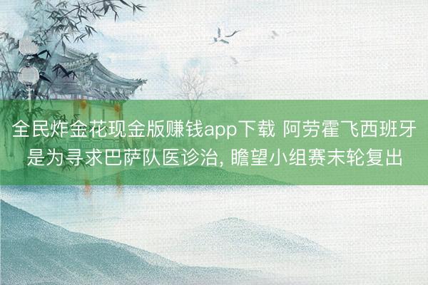 全民炸金花现金版赚钱app下载 阿劳霍飞西班牙是为寻求巴萨队医诊治， 瞻望小组赛末轮复出