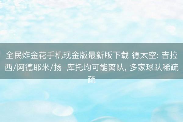全民炸金花手机现金版最新版下载 德太空: 吉拉西/阿德耶米/扬-库托均可能离队, 多家球队稀疏