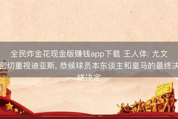 全民炸金花现金版赚钱app下载 王人体: 尤文在密切重视迪亚斯, 恭候球员本东谈主和皇马的最终决定