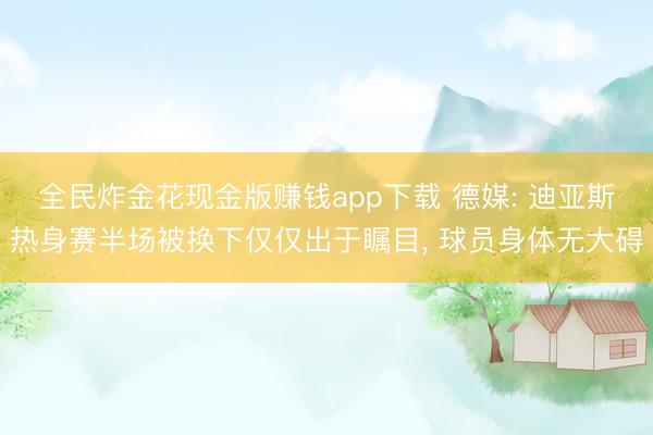 全民炸金花现金版赚钱app下载 德媒: 迪亚斯热身赛半场被换下仅仅出于瞩目, 球员身体无大碍