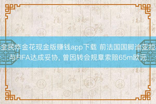 全民炸金花现金版赚钱app下载 前法国国脚迪亚拉与FIFA达成妥协, 曾因转会规章索赔65m欧元