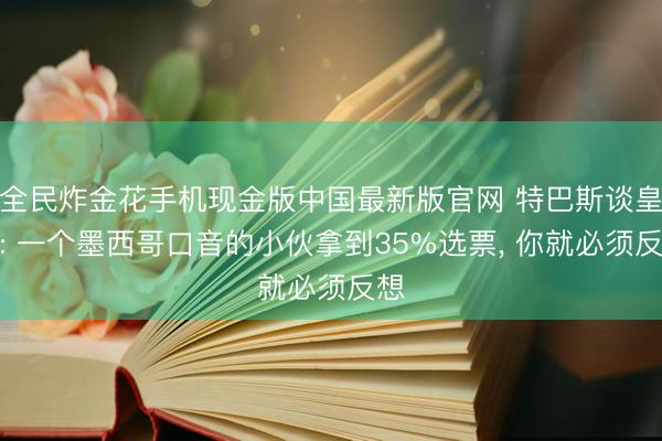 全民炸金花手机现金版中国最新版官网 特巴斯谈皇马: 一个墨西哥口音的小伙拿到35%选票, 你就必须反想