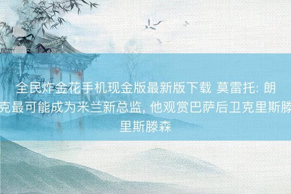 全民炸金花手机现金版最新版下载 莫雷托: 朗尼克最可能成为米兰新总监, 他观赏巴萨后卫克里斯滕森