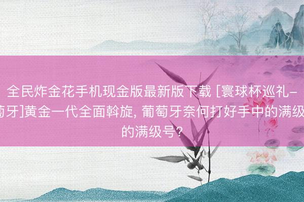 全民炸金花手机现金版最新版下载 [寰球杯巡礼-葡萄牙]黄金一代全面斡旋， 葡萄牙奈何打好手中的满级号?