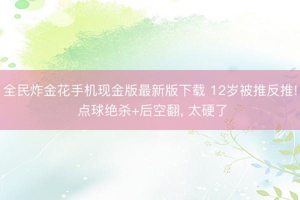 全民炸金花手机现金版最新版下载 12岁被推反推! 点球绝杀+后空翻, 太硬了
